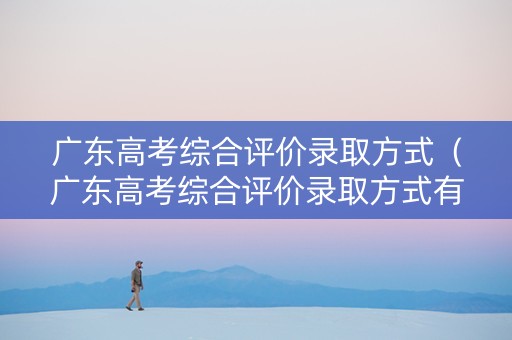 广东高考综合评价录取方式（广东高考综合评价录取方式有几种）