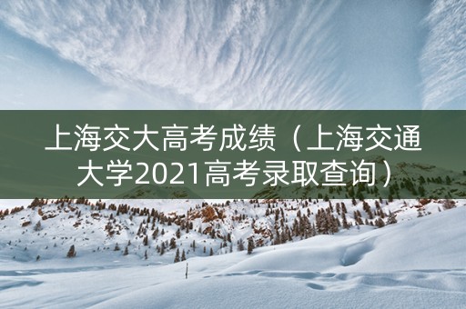 上海交大高考成绩（上海交通大学2021高考录取查询）