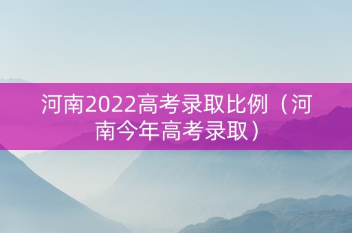 河南2022高考录取比例（河南今年高考录取）