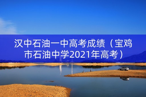 汉中石油一中高考成绩（宝鸡市石油中学2021年高考）