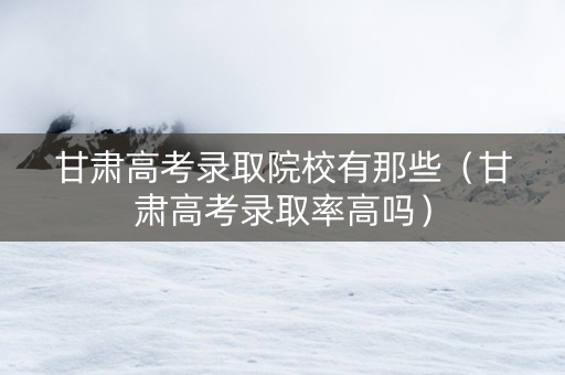 甘肃高考录取院校有那些（甘肃高考录取率高吗）