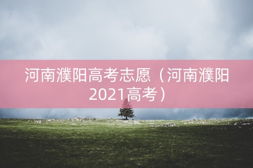 河南濮阳高考志愿（河南濮阳2021高考）