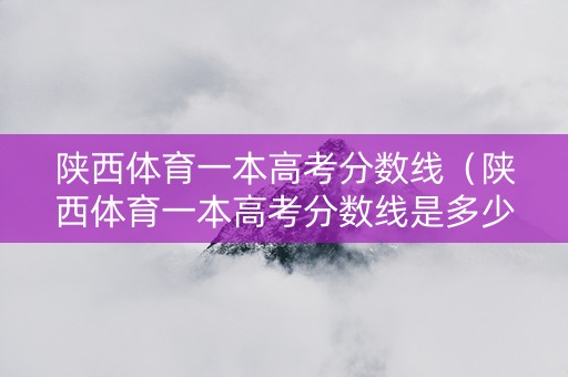 陕西体育一本高考分数线（陕西体育一本高考分数线是多少）