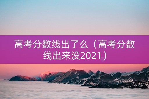 高考分数线出了么（高考分数线出来没2021）