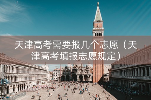 天津高考需要报几个志愿（天津高考填报志愿规定）