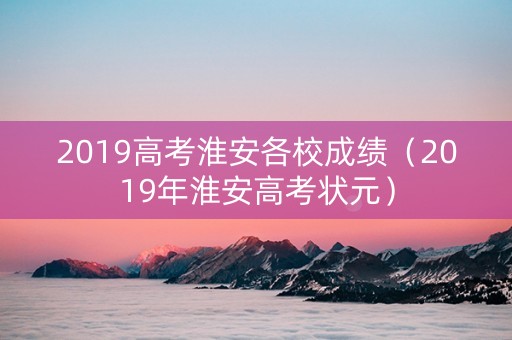 2019高考淮安各校成绩（2019年淮安高考状元）