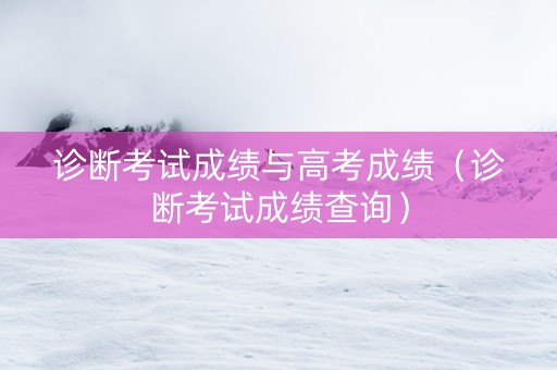 诊断考试成绩与高考成绩（诊断考试成绩查询）