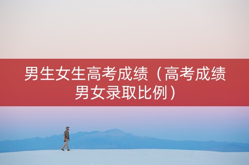 男生女生高考成绩（高考成绩男女录取比例）