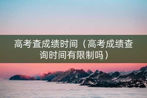 高考査成绩时间（高考成绩查询时间有限制吗）