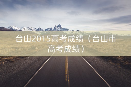 台山2015高考成绩（台山市高考成绩）