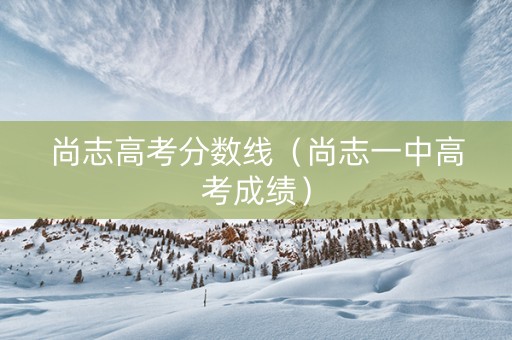 尚志高考分数线（尚志一中高考成绩）