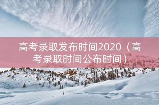 高考录取发布时间2020（高考录取时间公布时间）