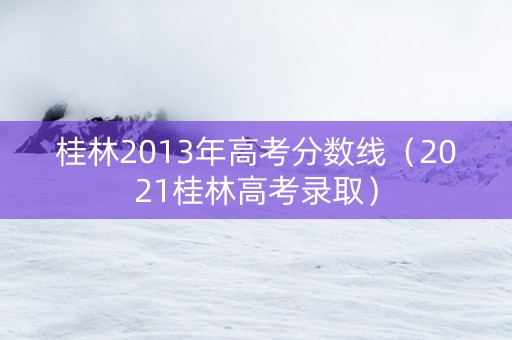 桂林2013年高考分数线（2021桂林高考录取）