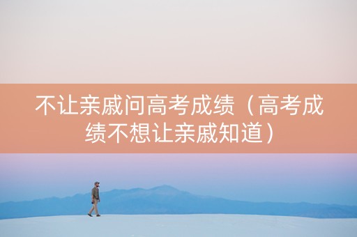不让亲戚问高考成绩（高考成绩不想让亲戚知道）