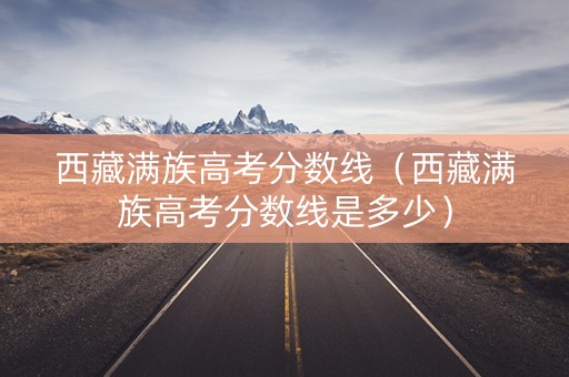 西藏满族高考分数线（西藏满族高考分数线是多少）