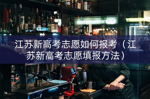 江苏新高考志愿如何报考（江苏新高考志愿填报方法）