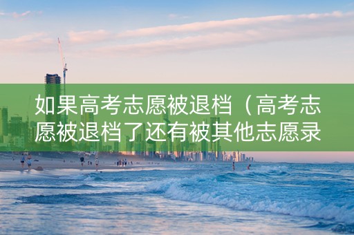 如果高考志愿被退档（高考志愿被退档了还有被其他志愿录取的可能吗）