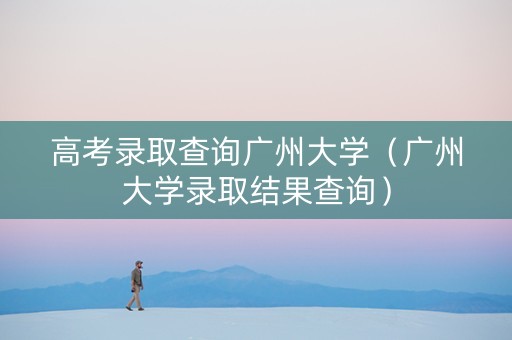 高考录取查询广州大学（广州大学录取结果查询）