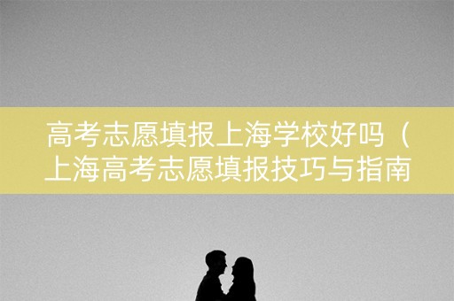 高考志愿填报上海学校好吗（上海高考志愿填报技巧与指南）
