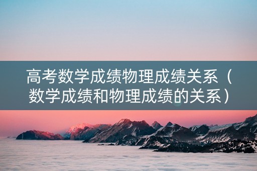 高考数学成绩物理成绩关系（数学成绩和物理成绩的关系）