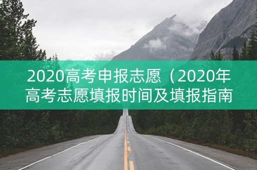 2020高考申报志愿（2020年高考志愿填报时间及填报指南）