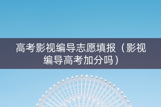 高考影视编导志愿填报（影视编导高考加分吗）