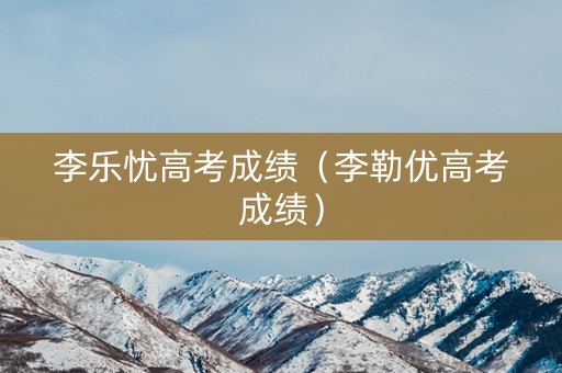 李乐忧高考成绩（李勒优高考成绩）