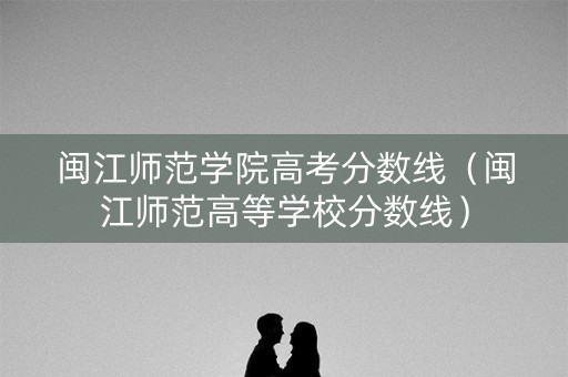 闽江师范学院高考分数线（闽江师范高等学校分数线）