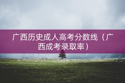 广西历史成人高考分数线（广西成考录取率）