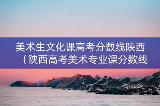 美术生文化课高考分数线陕西（陕西高考美术专业课分数线）
