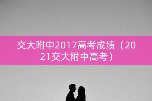 交大附中2017高考成绩（2021交大附中高考）
