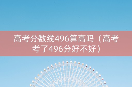 高考分数线496算高吗（高考考了496分好不好）