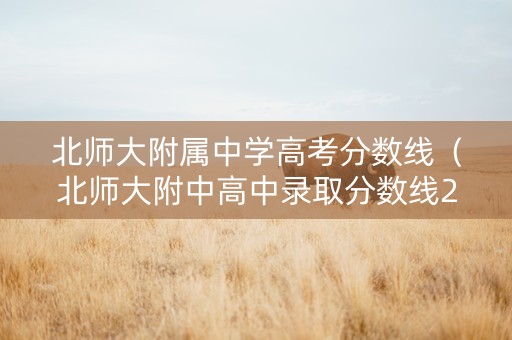 北师大附属中学高考分数线（北师大附中高中录取分数线2020）