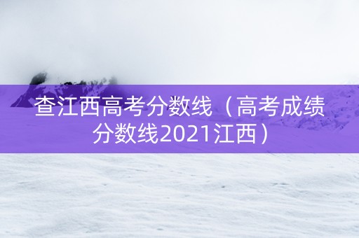 查江西高考分数线（高考成绩分数线2021江西）