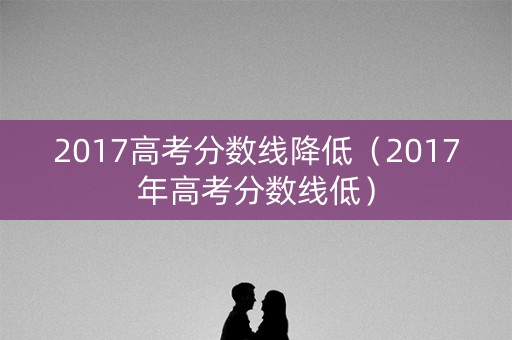 2017高考分数线降低（2017年高考分数线低）