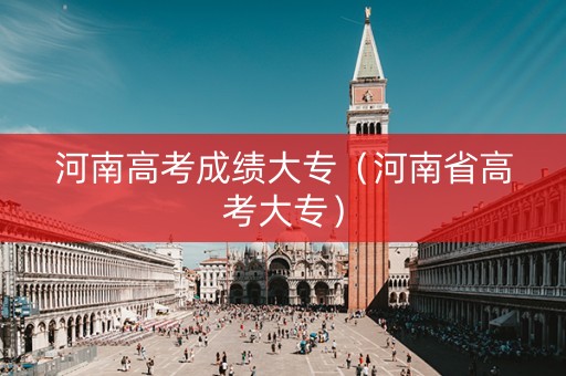 河南高考成绩大专（河南省高考大专）