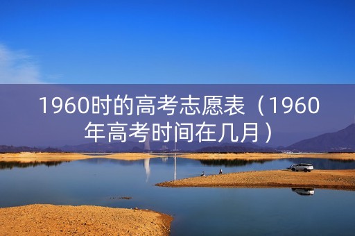 1960时的高考志愿表（1960年高考时间在几月）