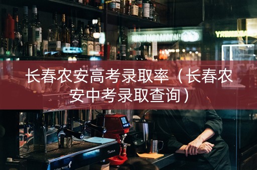 长春农安高考录取率（长春农安中考录取查询）