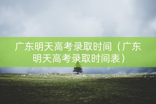 广东明天高考录取时间（广东明天高考录取时间表）