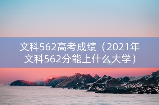 文科562高考成绩（2021年文科562分能上什么大学）