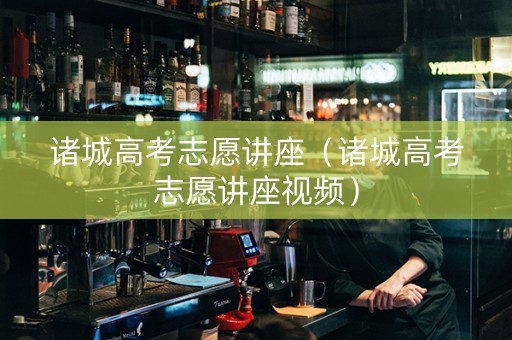 诸城高考志愿讲座（诸城高考志愿讲座视频）