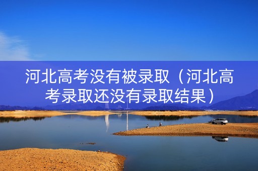 河北高考没有被录取（河北高考录取还没有录取结果）