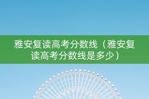 雅安复读高考分数线（雅安复读高考分数线是多少）
