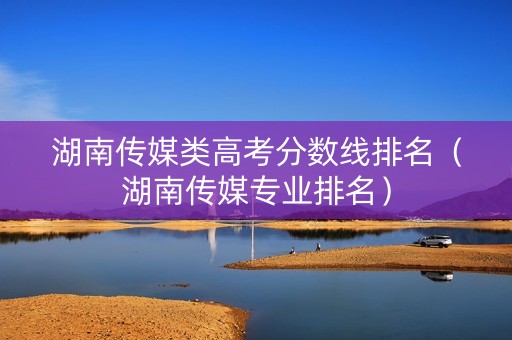 湖南传媒类高考分数线排名（湖南传媒专业排名）