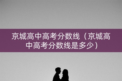 京城高中高考分数线（京城高中高考分数线是多少）