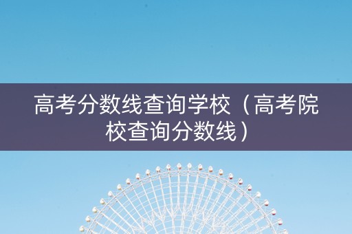 高考分数线查询学校（高考院校查询分数线）
