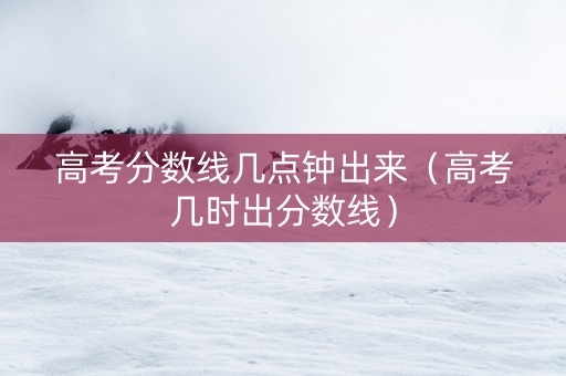 高考分数线几点钟出来（高考几时出分数线）