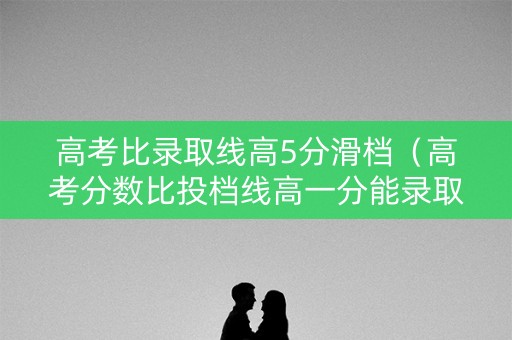 高考比录取线高5分滑档（高考分数比投档线高一分能录取吗）