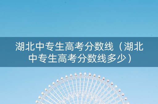 湖北中专生高考分数线（湖北中专生高考分数线多少）