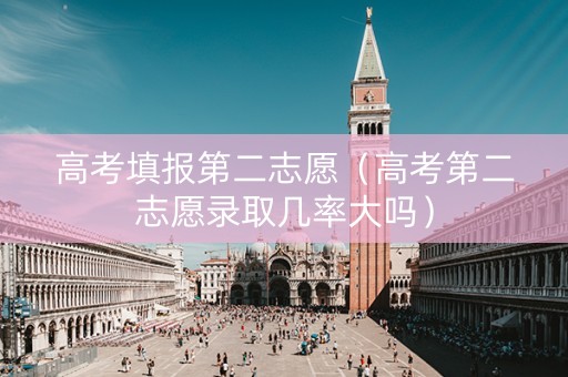 高考填报第二志愿（高考第二志愿录取几率大吗）